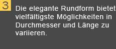 Die elegante Rundform bietet vielf&auml;ltigste M&ouml;glichkeiten in Durchmesser und L&auml;nge zu variieren.